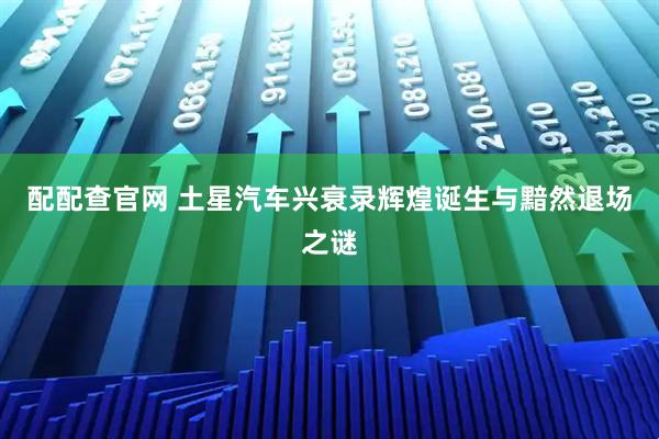 配配查官网 土星汽车兴衰录辉煌诞生与黯然退场之谜
