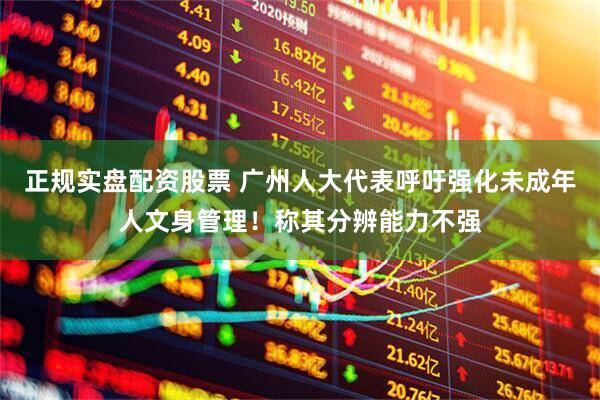 正规实盘配资股票 广州人大代表呼吁强化未成年人文身管理！称其分辨能力不强