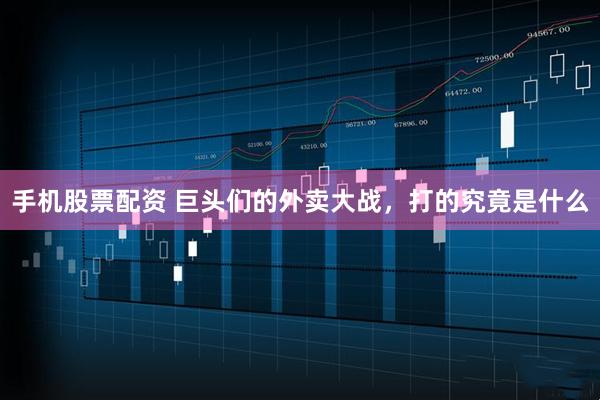 手机股票配资 巨头们的外卖大战，打的究竟是什么