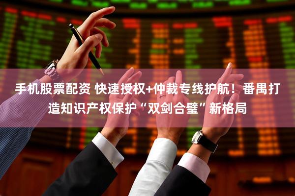手机股票配资 快速授权+仲裁专线护航！番禺打造知识产权保护“双剑合璧”新格局