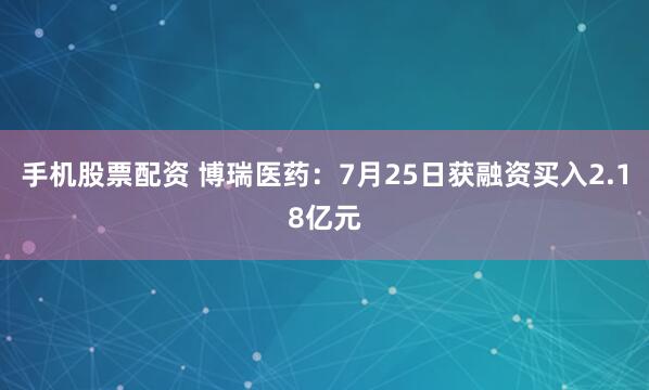 手机股票配资 博瑞医药：7月25日获融资买入2.18亿元