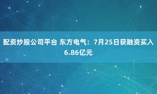 配资炒股公司平台 东方电气：7月25日获融资买入6.86亿元