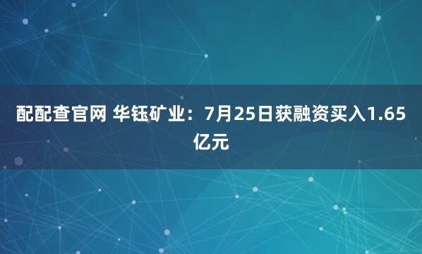 配配查官网 华钰矿业：7月25日获融资买入1.65亿元