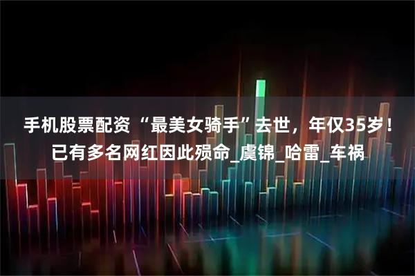 手机股票配资 “最美女骑手”去世，年仅35岁！已有多名网红因此殒命_虞锦_哈雷_车祸