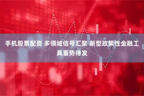 手机股票配资 多领域信号汇聚 新型政策性金融工具蓄势待发
