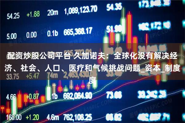 配资炒股公司平台 久加诺夫：全球化没有解决经济、社会、人口、医疗和气候挑战问题_资本_制度