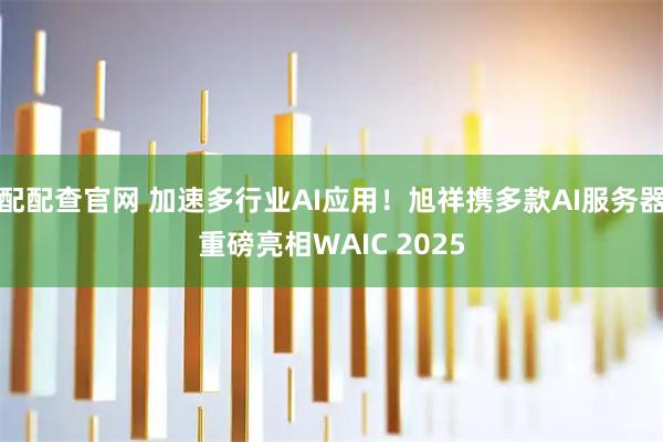 配配查官网 加速多行业AI应用！旭祥携多款AI服务器重磅亮相WAIC 2025