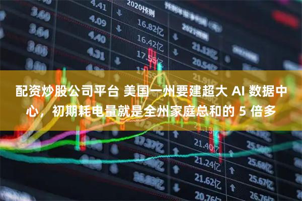 配资炒股公司平台 美国一州要建超大 AI 数据中心，初期耗电量就是全州家庭总和的 5 倍多