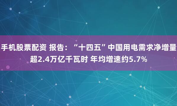 手机股票配资 报告：“十四五”中国用电需求净增量超2.4万亿千瓦时 年均增速约5.7%