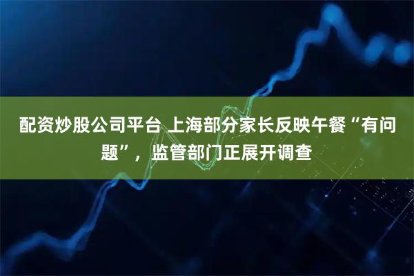 配资炒股公司平台 上海部分家长反映午餐“有问题”，监管部门正展开调查