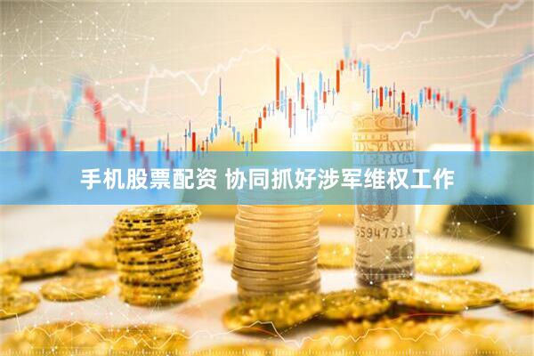 手机股票配资 协同抓好涉军维权工作