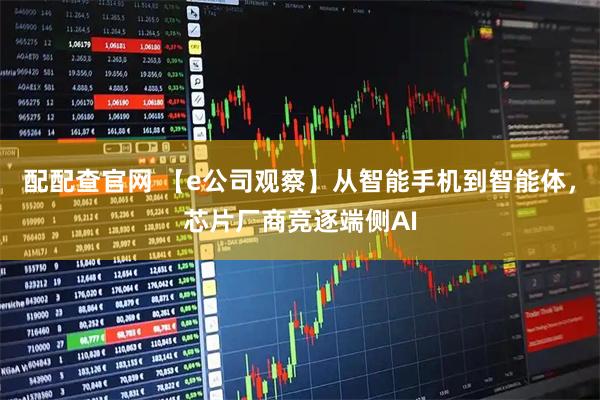 配配查官网 【e公司观察】从智能手机到智能体，芯片厂商竞逐端侧AI