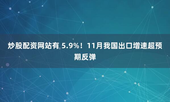 炒股配资网站有 5.9%！11月我国出口增速超预期反弹