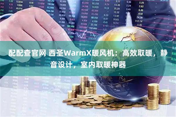 配配查官网 西圣WarmX暖风机：高效取暖，静音设计，室内取暖神器