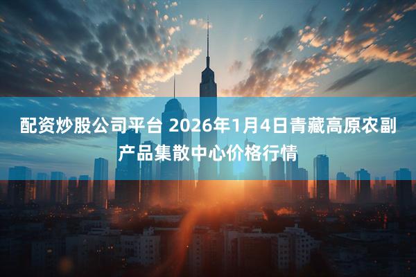 配资炒股公司平台 2026年1月4日青藏高原农副产品集散中心价格行情