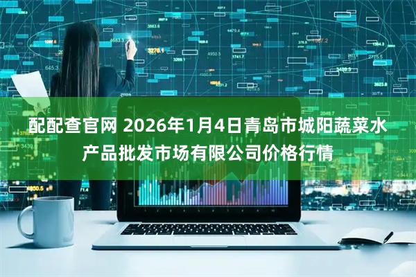 配配查官网 2026年1月4日青岛市城阳蔬菜水产品批发市场有限公司价格行情